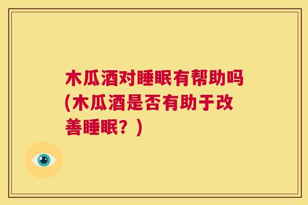 木瓜酒对睡眠有帮助吗(木瓜酒是否有助于改善睡眠？)