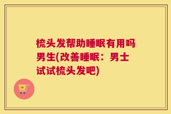 梳头发帮助睡眠有用吗男生(改善睡眠：男士试试梳头发吧)