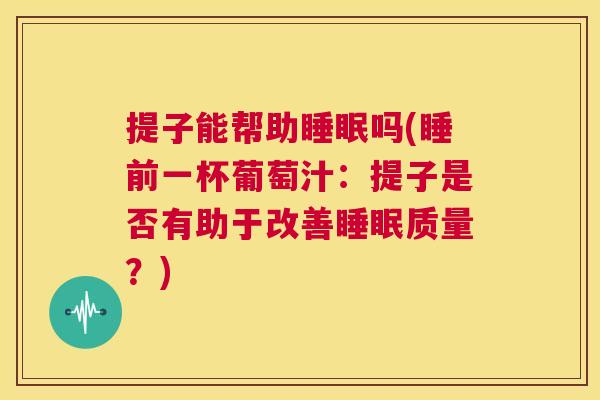 提子能帮助睡眠吗(睡前一杯葡萄汁：提子是否有助于改善睡眠质量？)