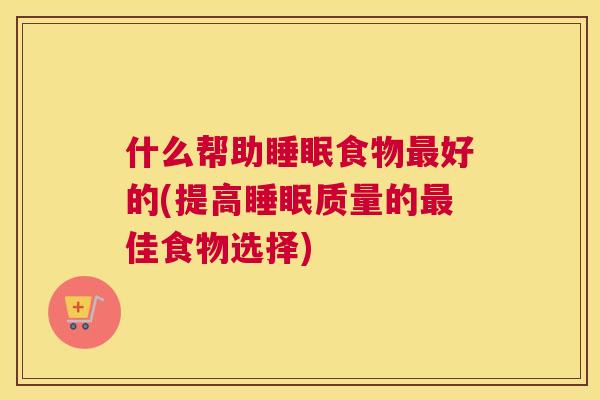 什么帮助睡眠食物最好的(提高睡眠质量的最佳食物选择)