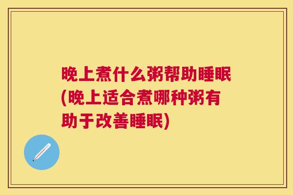 晚上煮什么粥帮助睡眠(晚上适合煮哪种粥有助于改善睡眠)
