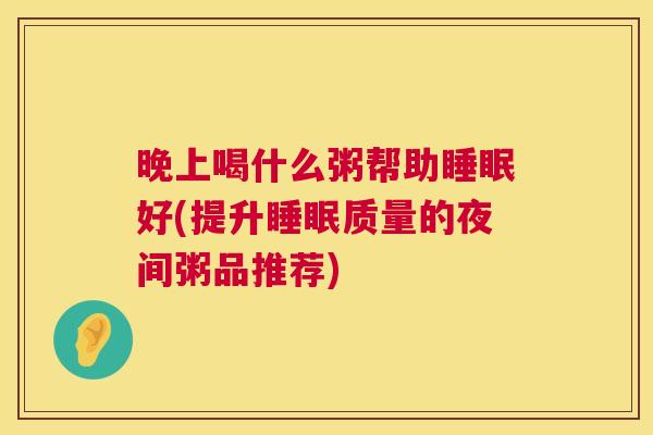 晚上喝什么粥帮助睡眠好(提升睡眠质量的夜间粥品推荐)