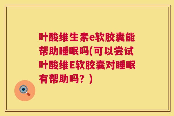 叶酸维生素e软胶囊能帮助睡眠吗(可以尝试叶酸维E软胶囊对睡眠有帮助吗？)