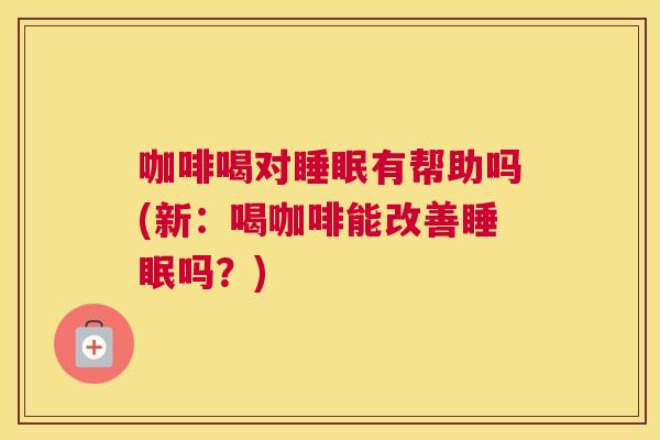咖啡喝对睡眠有帮助吗(新：喝咖啡能改善睡眠吗？)