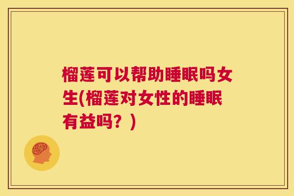 榴莲可以帮助睡眠吗女生(榴莲对女性的睡眠有益吗？)
