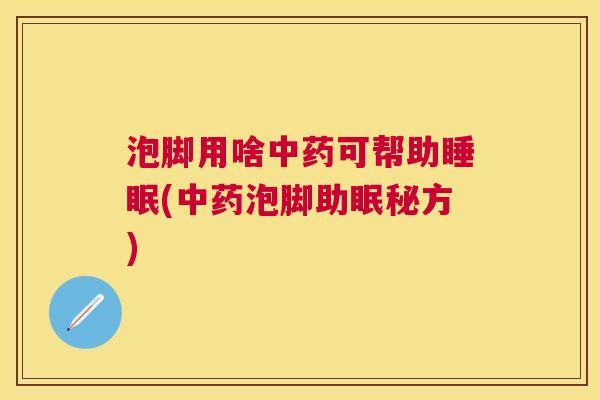 泡脚用啥中药可帮助睡眠(中药泡脚助眠秘方)