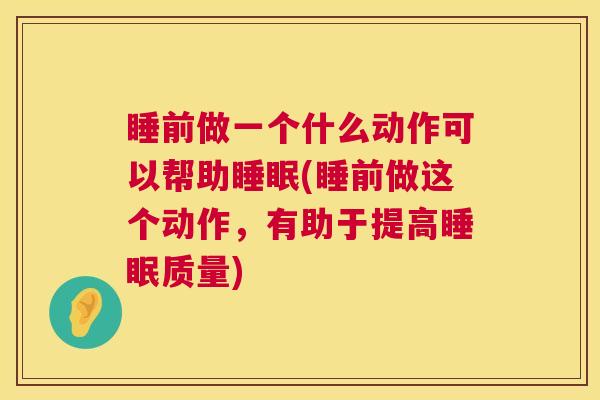 睡前做一个什么动作可以帮助睡眠(睡前做这个动作，有助于提高睡眠质量)