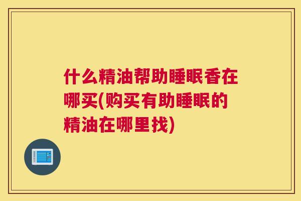 什么精油帮助睡眠香在哪买(购买有助睡眠的精油在哪里找)