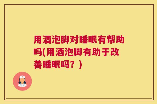 用酒泡脚对睡眠有帮助吗(用酒泡脚有助于改善睡眠吗？)