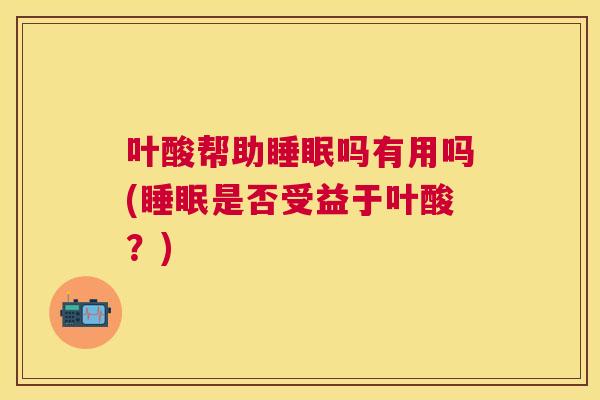 叶酸帮助睡眠吗有用吗(睡眠是否受益于叶酸？)