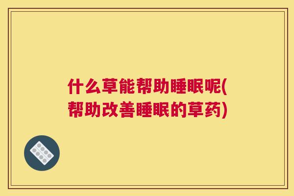 什么草能帮助睡眠呢(帮助改善睡眠的草药)