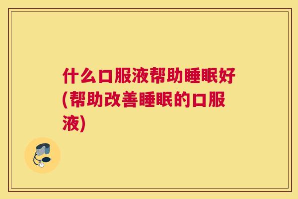 什么口服液帮助睡眠好(帮助改善睡眠的口服液)
