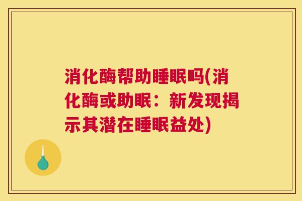 消化酶帮助睡眠吗(消化酶或助眠：新发现揭示其潜在睡眠益处)