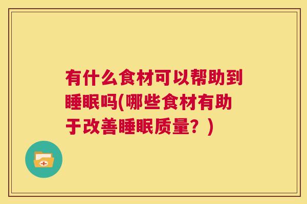 有什么食材可以帮助到睡眠吗(哪些食材有助于改善睡眠质量？)