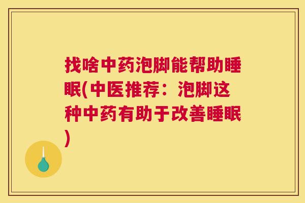 找啥中药泡脚能帮助睡眠(中医推荐：泡脚这种中药有助于改善睡眠)