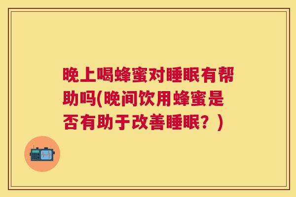 晚上喝蜂蜜对睡眠有帮助吗(晚间饮用蜂蜜是否有助于改善睡眠？)
