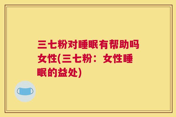 三七粉对睡眠有帮助吗女性(三七粉：女性睡眠的益处)