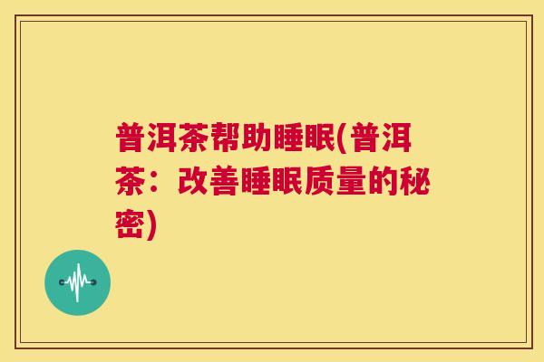 普洱茶帮助睡眠(普洱茶：改善睡眠质量的秘密)