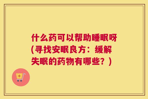 什么药可以帮助睡眠呀(寻找安眠良方：缓解失眠的药物有哪些？)