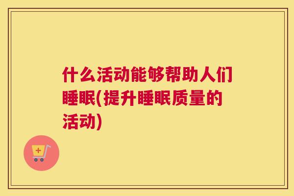 什么活动能够帮助人们睡眠(提升睡眠质量的活动)