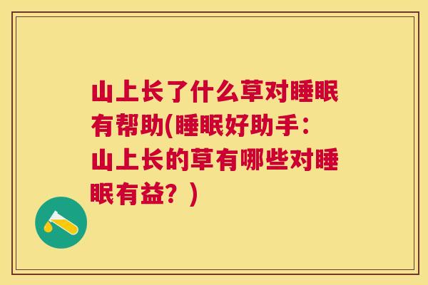 山上长了什么草对睡眠有帮助(睡眠好助手：山上长的草有哪些对睡眠有益？)
