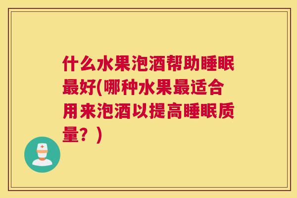 什么水果泡酒帮助睡眠最好(哪种水果最适合用来泡酒以提高睡眠质量？)