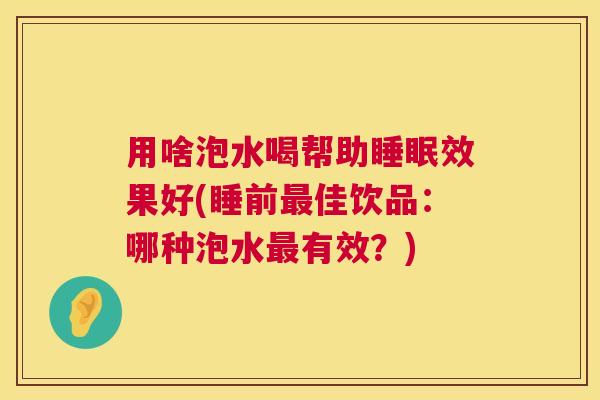用啥泡水喝帮助睡眠效果好(睡前最佳饮品：哪种泡水最有效？)