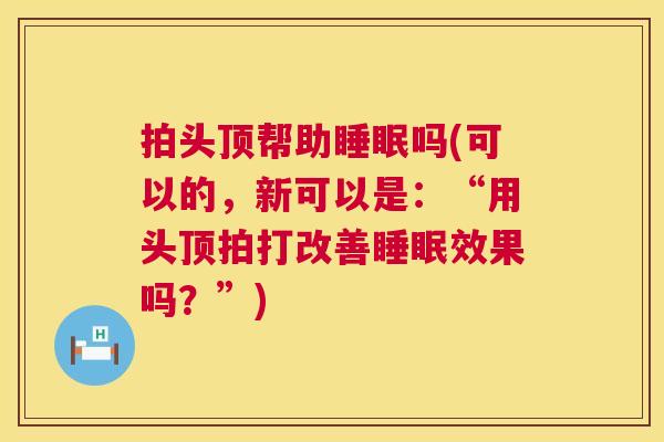 拍头顶帮助睡眠吗(可以的，新可以是：“用头顶拍打改善睡眠效果吗？”)