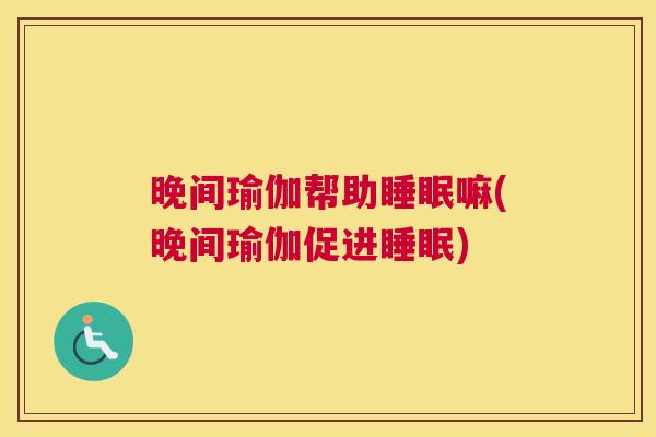 晚间瑜伽帮助睡眠嘛(晚间瑜伽促进睡眠)