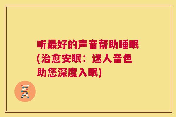 听最好的声音帮助睡眠(治愈安眠：迷人音色助您深度入眠)