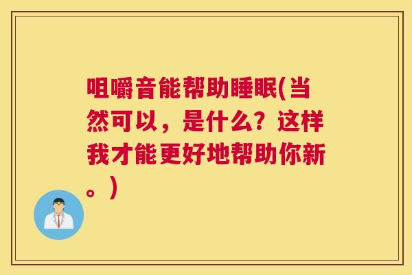 咀嚼音能帮助睡眠(当然可以，是什么？这样我才能更好地帮助你新。)