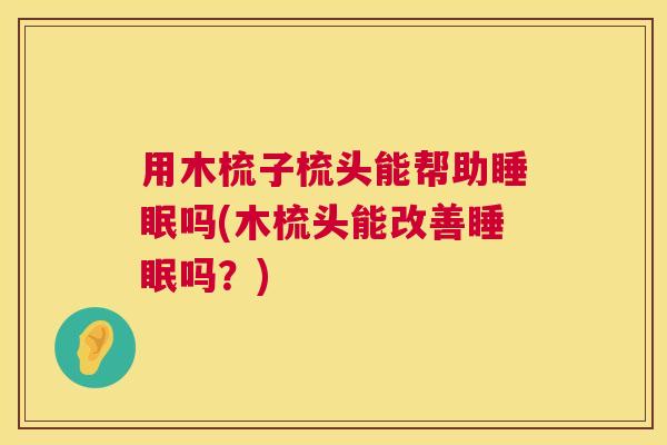 用木梳子梳头能帮助睡眠吗(木梳头能改善睡眠吗？)