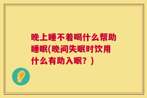 晚上睡不着喝什么帮助睡眠(晚间失眠时饮用什么有助入眠？)