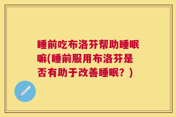 睡前吃布洛芬帮助睡眠嘛(睡前服用布洛芬是否有助于改善睡眠？)