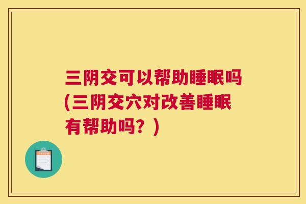 三阴交可以帮助睡眠吗(三阴交穴对改善睡眠有帮助吗？)