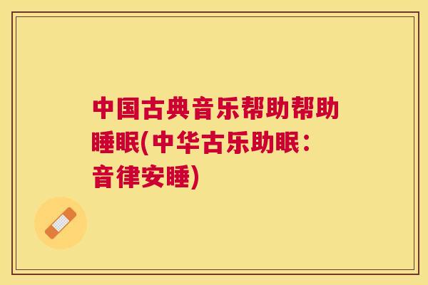 中国古典音乐帮助帮助睡眠(中华古乐助眠：音律安睡)