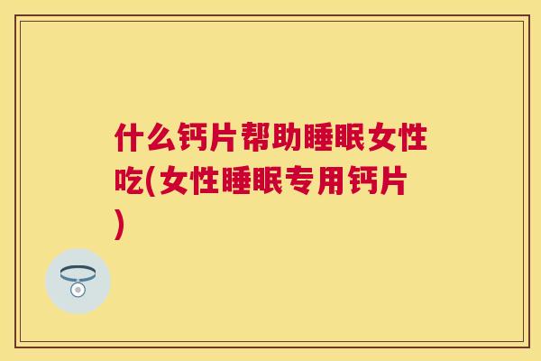 什么钙片帮助睡眠女性吃(女性睡眠专用钙片)