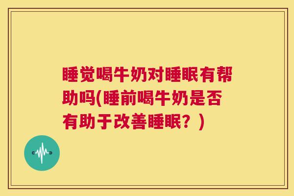睡觉喝牛奶对睡眠有帮助吗(睡前喝牛奶是否有助于改善睡眠？)