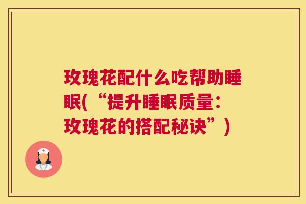 玫瑰花配什么吃帮助睡眠(“提升睡眠质量：玫瑰花的搭配秘诀”)