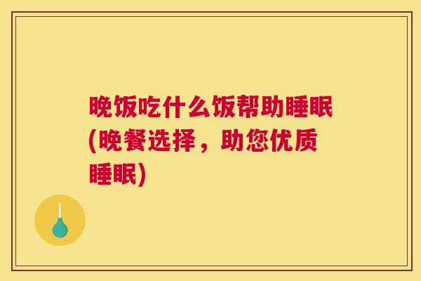晚饭吃什么饭帮助睡眠(晚餐选择，助您优质睡眠)