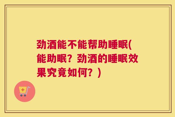 劲酒能不能帮助睡眠(能助眠？劲酒的睡眠效果究竟如何？)