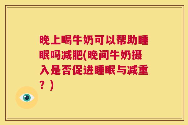 晚上喝牛奶可以帮助睡眠吗减肥(晚间牛奶摄入是否促进睡眠与减重？)