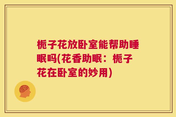 栀子花放卧室能帮助睡眠吗(花香助眠：栀子花在卧室的妙用)