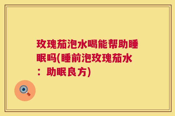 玫瑰茄泡水喝能帮助睡眠吗(睡前泡玫瑰茄水：助眠良方)