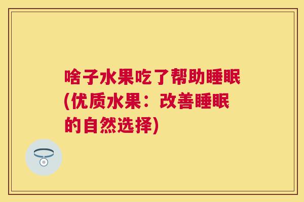 啥子水果吃了帮助睡眠(优质水果：改善睡眠的自然选择)