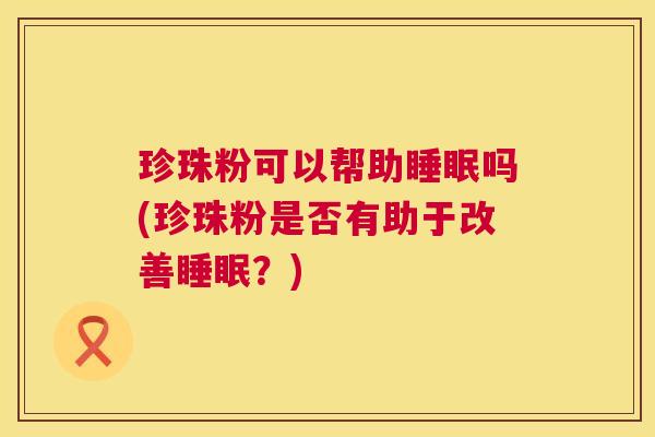 珍珠粉可以帮助睡眠吗(珍珠粉是否有助于改善睡眠？)