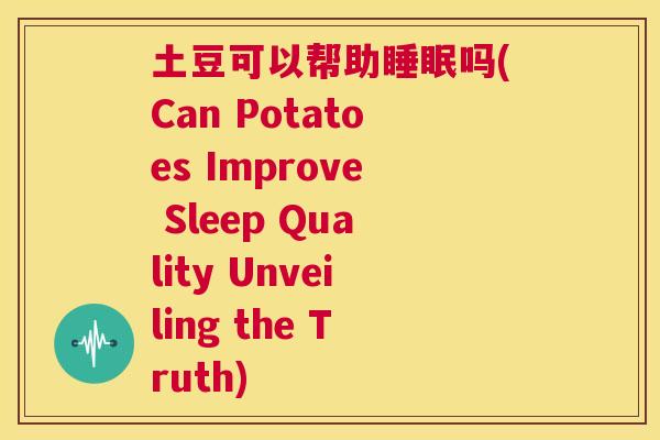 土豆可以帮助睡眠吗(Can Potatoes Improve Sleep Quality Unveiling the Truth)