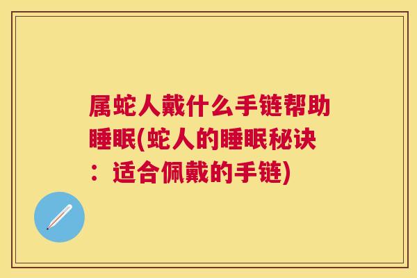 属蛇人戴什么手链帮助睡眠(蛇人的睡眠秘诀：适合佩戴的手链)