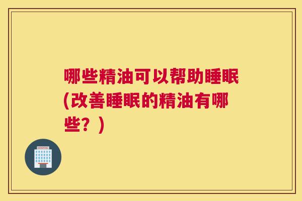 哪些精油可以帮助睡眠(改善睡眠的精油有哪些？)
