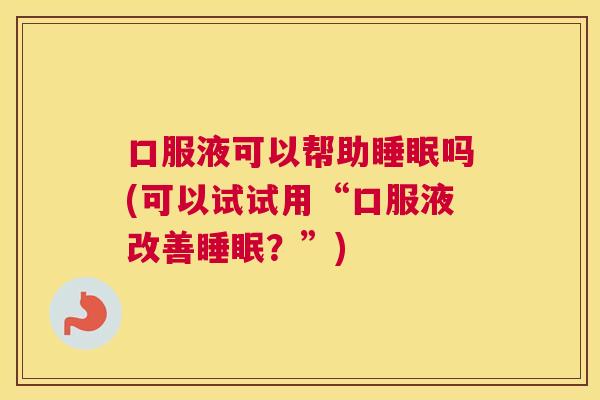 口服液可以帮助睡眠吗(可以试试用“口服液改善睡眠？”)